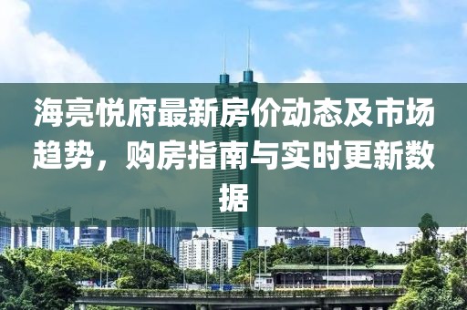 海亮悅府最新房?jī)r(jià)動(dòng)態(tài)及市場(chǎng)趨勢(shì)，購(gòu)房指南與實(shí)時(shí)更新數(shù)據(jù)