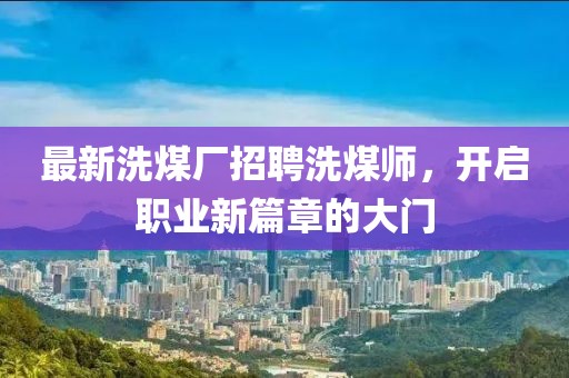 最新洗煤廠招聘洗煤師，開啟職業(yè)新篇章的大門