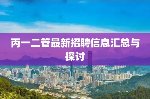 丙一二管最新招聘信息匯總與探討