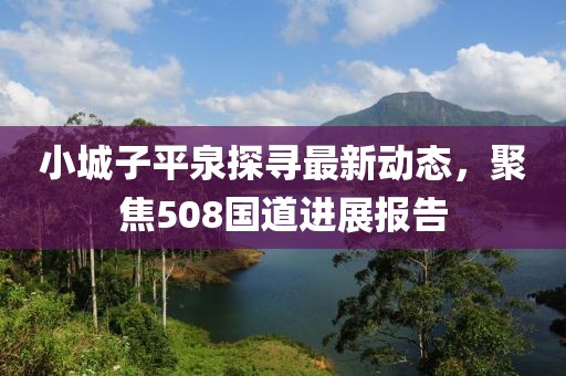 小城子平泉探尋最新動態(tài)，聚焦508國道進(jìn)展報(bào)告