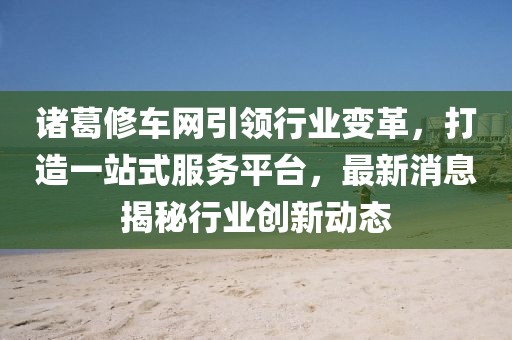 諸葛修車網(wǎng)引領(lǐng)行業(yè)變革，打造一站式服務(wù)平臺(tái)，最新消息揭秘行業(yè)創(chuàng)新動(dòng)態(tài)