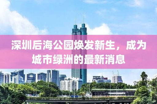深圳后海公園煥發(fā)新生，成為城市綠洲的最新消息