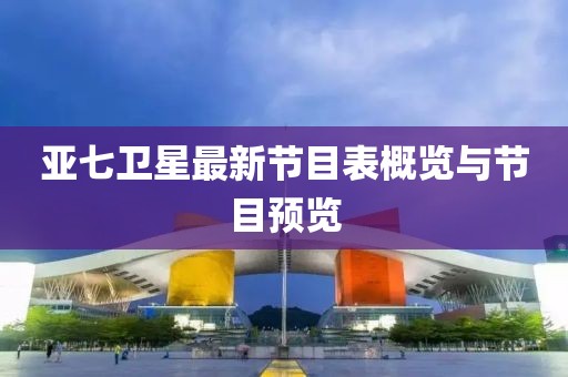 亞七衛(wèi)星最新節(jié)目表概覽與節(jié)目預(yù)覽