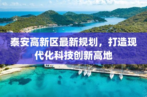 泰安高新區(qū)最新規(guī)劃，打造現(xiàn)代化科技創(chuàng)新高地