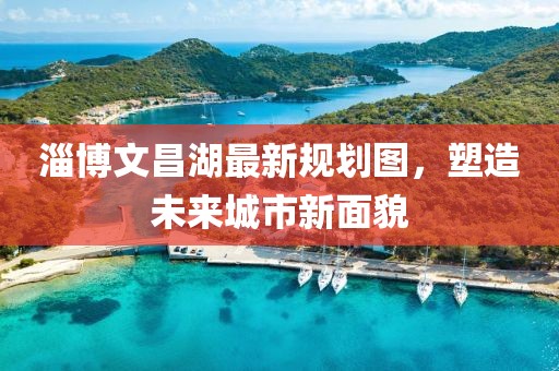 淄博文昌湖最新規(guī)劃圖，塑造未來(lái)城市新面貌