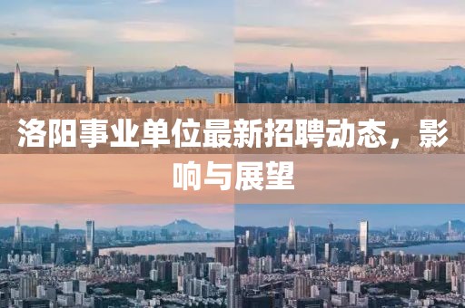 洛陽事業(yè)單位最新招聘動(dòng)態(tài)，影響與展望