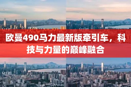 歐曼490馬力最新版牽引車，科技與力量的巔峰融合