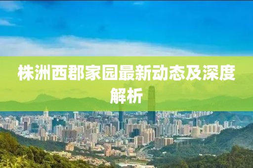 株洲西郡家園最新動(dòng)態(tài)及深度解析