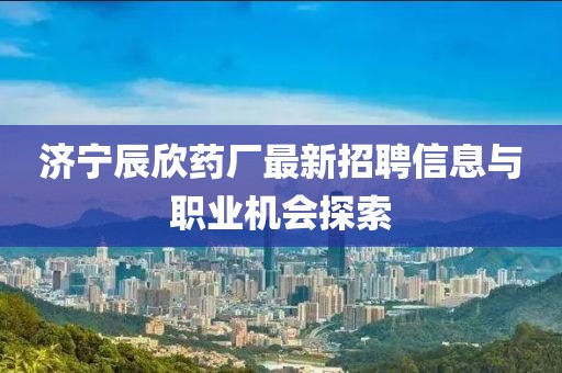 濟(jì)寧辰欣藥廠最新招聘信息與職業(yè)機(jī)會(huì)探索