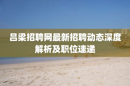 呂梁招聘網(wǎng)最新招聘動(dòng)態(tài)深度解析及職位速遞