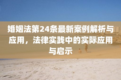 婚姻法第24條最新案例解析與應用，法律實踐中的實際應用與啟示