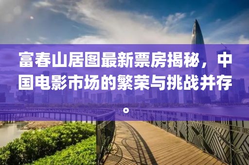 富春山居圖最新票房揭秘，中國電影市場的繁榮與挑戰(zhàn)并存。