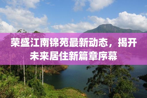 榮盛江南錦苑最新動態(tài)，揭開未來居住新篇章序幕