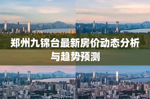 鄭州九錦臺最新房價動態(tài)分析與趨勢預(yù)測