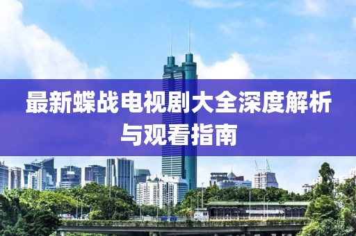 最新蝶戰(zhàn)電視劇大全深度解析與觀看指南