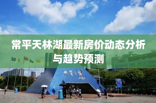 常平天林湖最新房價動態(tài)分析與趨勢預測