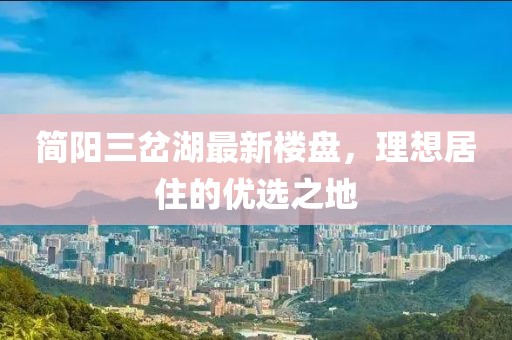 簡陽三岔湖最新樓盤，理想居住的優(yōu)選之地