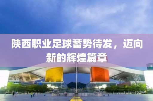陜西職業(yè)足球蓄勢待發(fā)，邁向新的輝煌篇章