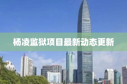 楊凌監(jiān)獄項(xiàng)目最新動(dòng)態(tài)更新