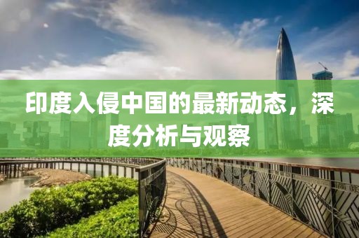 印度入侵中國的最新動態(tài)，深度分析與觀察
