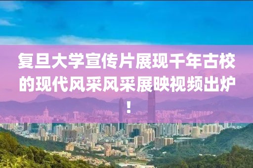 復(fù)旦大學(xué)宣傳片展現(xiàn)千年古校的現(xiàn)代風(fēng)采風(fēng)采展映視頻出爐！