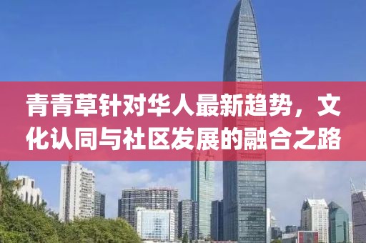 青青草針對(duì)華人最新趨勢(shì)，文化認(rèn)同與社區(qū)發(fā)展的融合之路