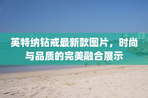 英特納鉆戒最新款圖片，時(shí)尚與品質(zhì)的完美融合展示