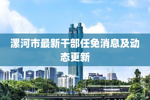 漯河市最新干部任免消息及動態(tài)更新