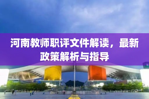 河南教師職評(píng)文件解讀，最新政策解析與指導(dǎo)