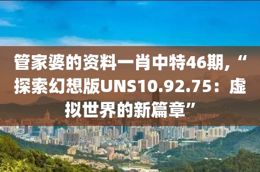 管家婆的資料一肖中特46期,“探索幻想版UNS10.92.75：虛擬世界的新篇章”