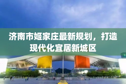 濟南市姬家莊最新規(guī)劃，打造現(xiàn)代化宜居新城區(qū)