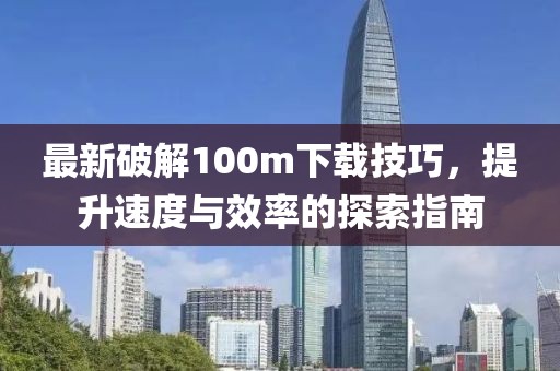 最新破解100m下載技巧，提升速度與效率的探索指南