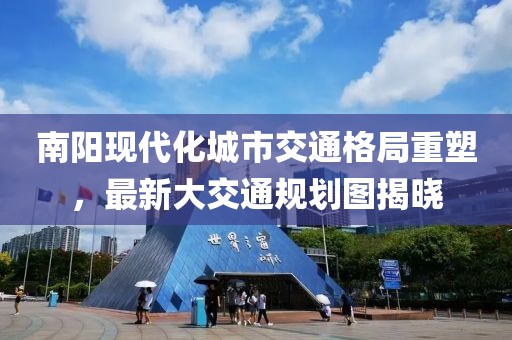 南陽(yáng)現(xiàn)代化城市交通格局重塑，最新大交通規(guī)劃圖揭曉
