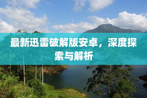 最新迅雷破解版安卓，深度探索與解析