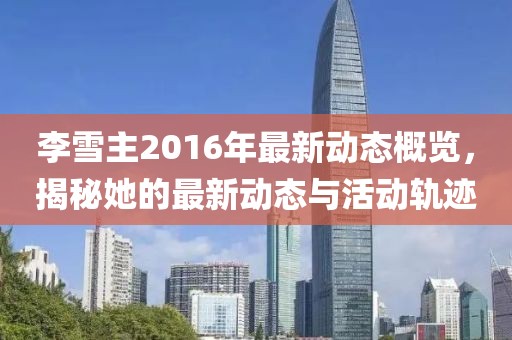 李雪主2016年最新動態(tài)概覽，揭秘她的最新動態(tài)與活動軌跡