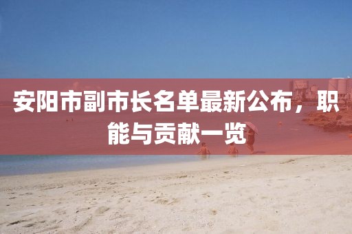 安陽市副市長名單最新公布，職能與貢獻(xiàn)一覽