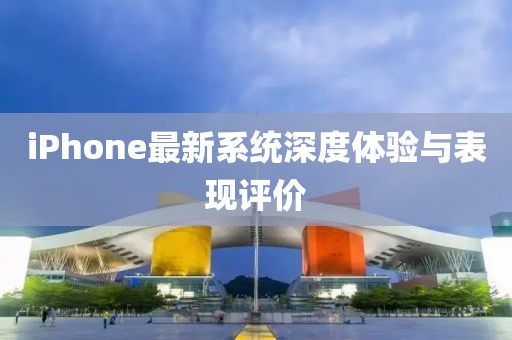 iPhone最新系統(tǒng)深度體驗(yàn)與表現(xiàn)評價(jià)