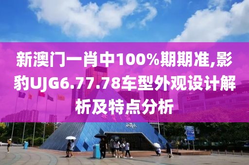 新澳門一肖中100%期期準,影豹UJG6.77.78車型外觀設(shè)計解析及特點分析