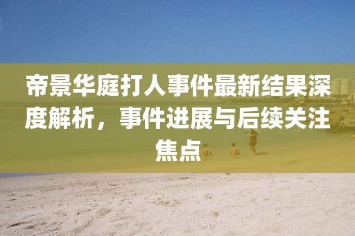 帝景華庭打人事件最新結(jié)果深度解析，事件進(jìn)展與后續(xù)關(guān)注焦點(diǎn)