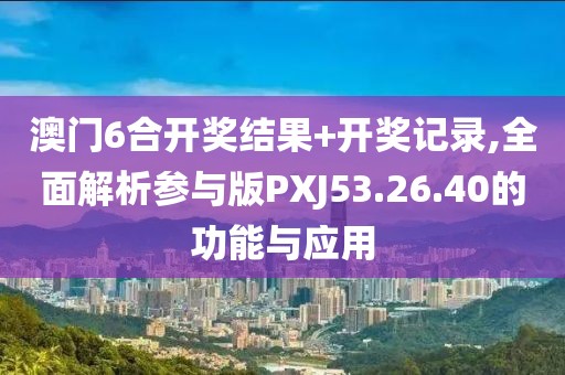 澳門6合開獎結(jié)果+開獎記錄,全面解析參與版PXJ53.26.40的功能與應(yīng)用