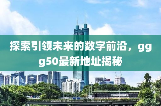探索引領(lǐng)未來的數(shù)字前沿，ggg50最新地址揭秘