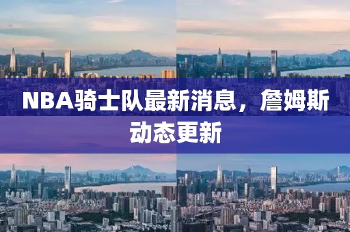 NBA騎士隊最新消息，詹姆斯動態(tài)更新