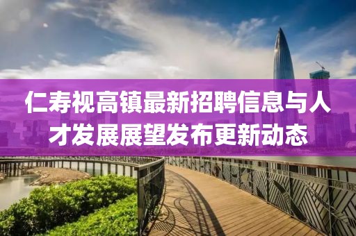仁壽視高鎮(zhèn)最新招聘信息與人才發(fā)展展望發(fā)布更新動態(tài)