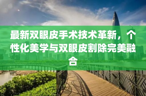 最新雙眼皮手術(shù)技術(shù)革新，個性化美學與雙眼皮割除完美融合