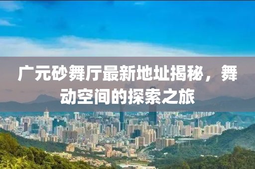 廣元砂舞廳最新地址揭秘，舞動(dòng)空間的探索之旅