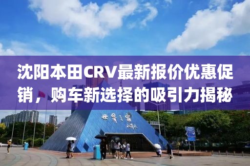 沈陽本田CRV最新報(bào)價(jià)優(yōu)惠促銷，購車新選擇的吸引力揭秘