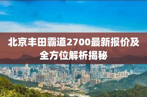 北京豐田霸道2700最新報價及全方位解析揭秘