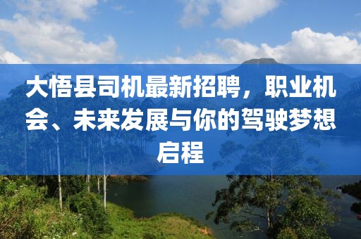 大悟縣司機(jī)最新招聘，職業(yè)機(jī)會(huì)、未來發(fā)展與你的駕駛夢(mèng)想啟程