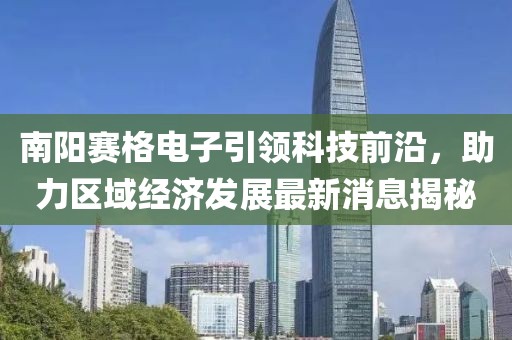 南陽(yáng)賽格電子引領(lǐng)科技前沿，助力區(qū)域經(jīng)濟(jì)發(fā)展最新消息揭秘