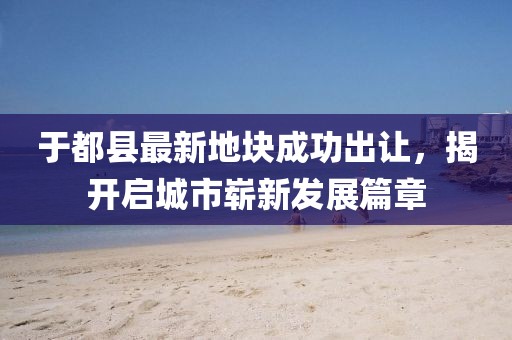 于都縣最新地塊成功出讓，揭開啟城市嶄新發(fā)展篇章